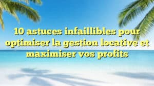 10 astuces infaillibles pour optimiser la gestion locative et maximiser vos profits