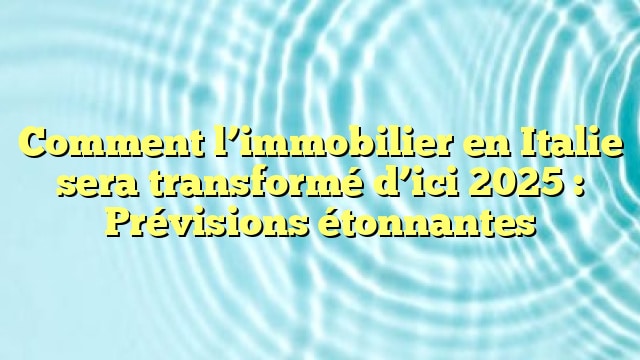 Comment l’immobilier en Italie sera transformé d’ici 2025 : Prévisions étonnantes