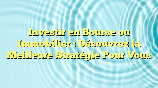 Investir en Bourse ou Immobilier : Découvrez la Meilleure Stratégie Pour Vous