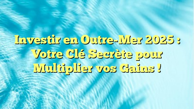 Investir en Outre-Mer 2025 : Votre Clé Secrète pour Multiplier vos Gains !