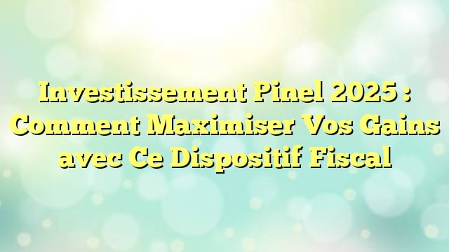 Investissement Pinel 2025 : Comment Maximiser Vos Gains avec Ce Dispositif Fiscal