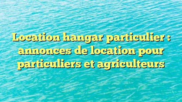 Location hangar particulier : annonces de location pour particuliers et agriculteurs