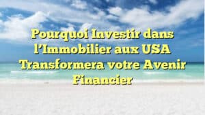 Pourquoi Investir dans l’Immobilier aux USA Transformera votre Avenir Financier