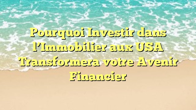 Pourquoi Investir dans l’Immobilier aux USA Transformera votre Avenir Financier