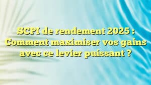 SCPI de rendement 2025 : Comment maximiser vos gains avec ce levier puissant ?